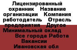 Лицензированный охранник › Название организации ­ Компания-работодатель › Отрасль предприятия ­ Другое › Минимальный оклад ­ 23 000 - Все города Работа » Вакансии   . Ивановская обл.